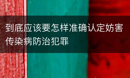 到底应该要怎样准确认定妨害传染病防治犯罪