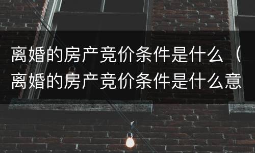 离婚的房产竞价条件是什么（离婚的房产竞价条件是什么意思）