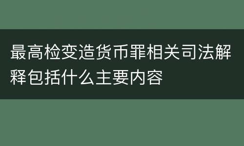 最高检变造货币罪相关司法解释包括什么主要内容