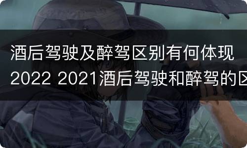 酒后驾驶及醉驾区别有何体现2022 2021酒后驾驶和醉驾的区别