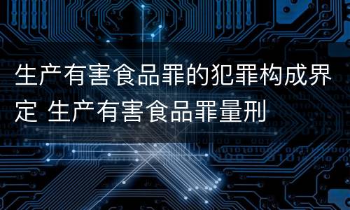 生产有害食品罪的犯罪构成界定 生产有害食品罪量刑