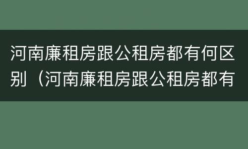 河南廉租房跟公租房都有何区别（河南廉租房跟公租房都有何区别呢）