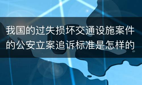 我国的过失损坏交通设施案件的公安立案追诉标准是怎样的