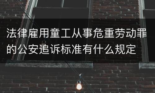 法律雇用童工从事危重劳动罪的公安追诉标准有什么规定