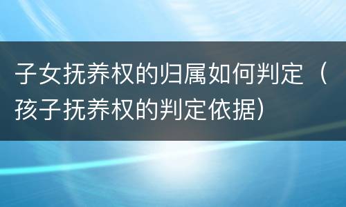 子女抚养权的归属如何判定（孩子抚养权的判定依据）