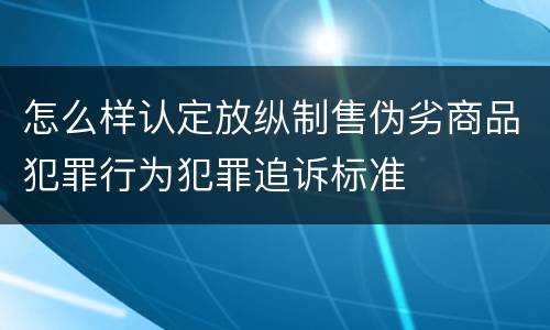 怎么样认定放纵制售伪劣商品犯罪行为犯罪追诉标准