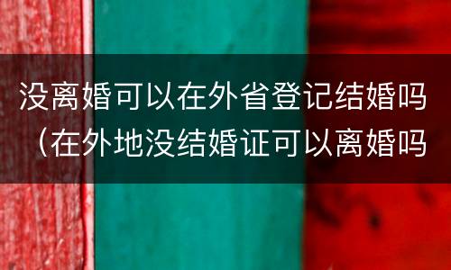 没离婚可以在外省登记结婚吗（在外地没结婚证可以离婚吗）