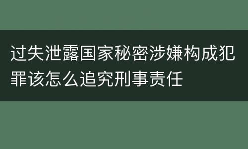 过失泄露国家秘密涉嫌构成犯罪该怎么追究刑事责任