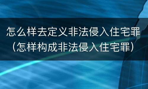 怎么样去定义非法侵入住宅罪（怎样构成非法侵入住宅罪）