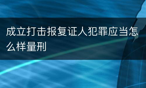 成立打击报复证人犯罪应当怎么样量刑