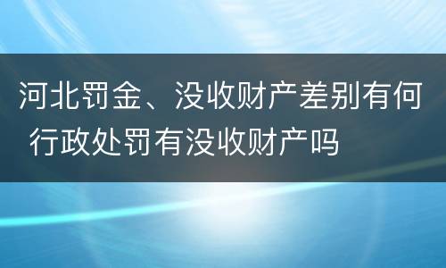 河北罚金、没收财产差别有何 行政处罚有没收财产吗