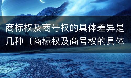 商标权及商号权的具体差异是几种（商标权及商号权的具体差异是几种类型）