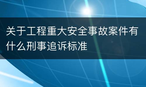 关于工程重大安全事故案件有什么刑事追诉标准