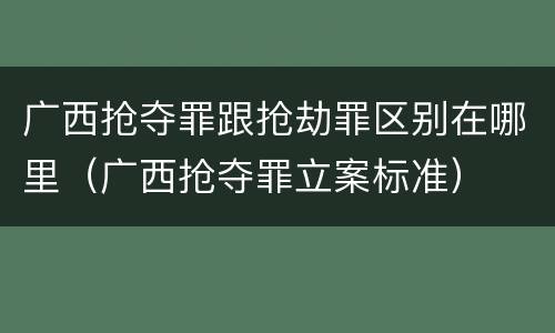 广西抢夺罪跟抢劫罪区别在哪里（广西抢夺罪立案标准）