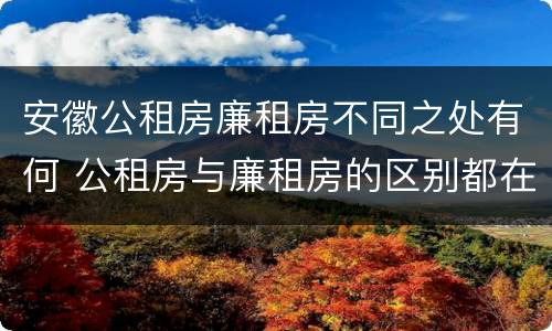 安徽公租房廉租房不同之处有何 公租房与廉租房的区别都在此,别再搞错了!