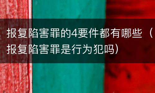 报复陷害罪的4要件都有哪些（报复陷害罪是行为犯吗）