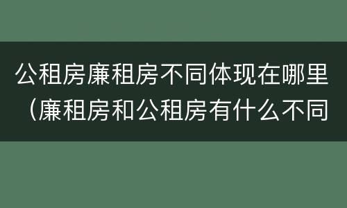 公租房廉租房不同体现在哪里（廉租房和公租房有什么不同）