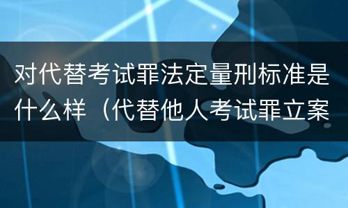 对代替考试罪法定量刑标准是什么样（代替他人考试罪立案标准）