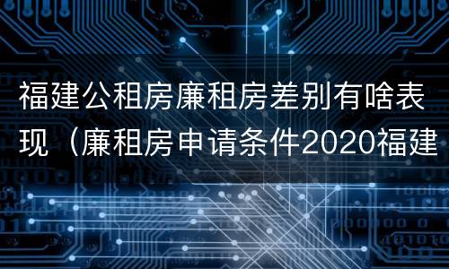 福建公租房廉租房差别有啥表现（廉租房申请条件2020福建）