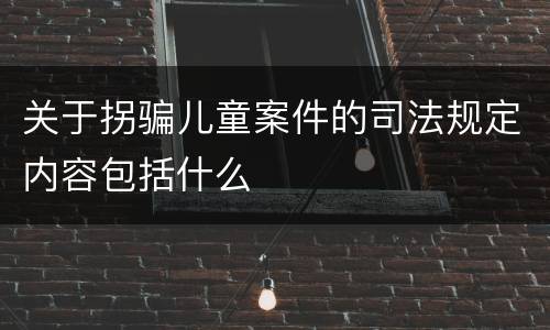 关于拐骗儿童案件的司法规定内容包括什么