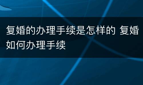 复婚的办理手续是怎样的 复婚如何办理手续