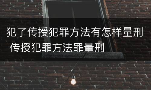 犯了传授犯罪方法有怎样量刑 传授犯罪方法罪量刑