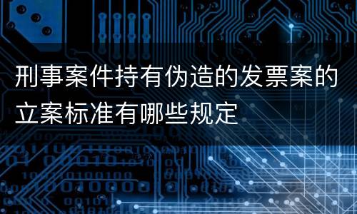 刑事案件持有伪造的发票案的立案标准有哪些规定