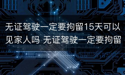 无证驾驶一定要拘留15天可以见家人吗 无证驾驶一定要拘留15天可以见家人吗怎么处理