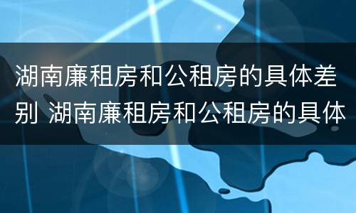 湖南廉租房和公租房的具体差别 湖南廉租房和公租房的具体差别是什么