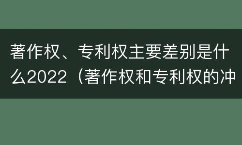 著作权、专利权主要差别是什么2022（著作权和专利权的冲突）