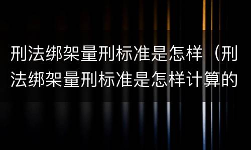 刑法绑架量刑标准是怎样（刑法绑架量刑标准是怎样计算的）