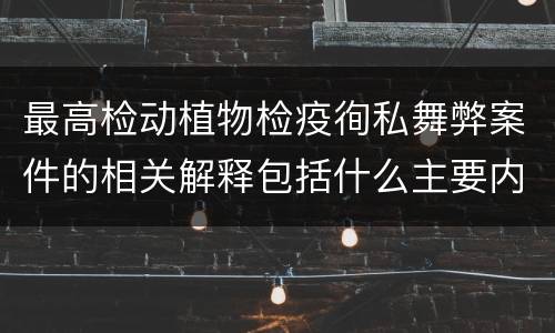 最高检动植物检疫徇私舞弊案件的相关解释包括什么主要内容