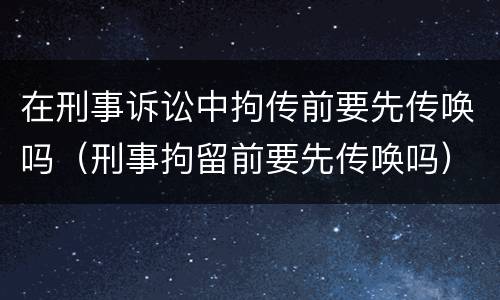 在刑事诉讼中拘传前要先传唤吗（刑事拘留前要先传唤吗）