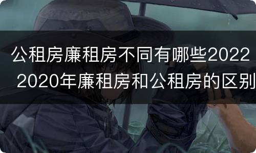 公租房廉租房不同有哪些2022 2020年廉租房和公租房的区别