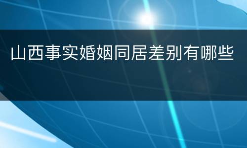 山西事实婚姻同居差别有哪些