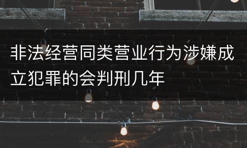 非法经营同类营业行为涉嫌成立犯罪的会判刑几年