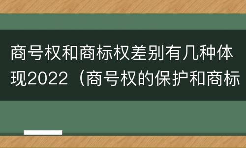 商号权和商标权差别有几种体现2022（商号权的保护和商标权的保护一样是全国性范围的）