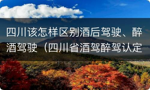 四川该怎样区别酒后驾驶、醉酒驾驶（四川省酒驾醉驾认定标准）