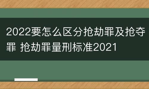 2022要怎么区分抢劫罪及抢夺罪 抢劫罪量刑标准2021