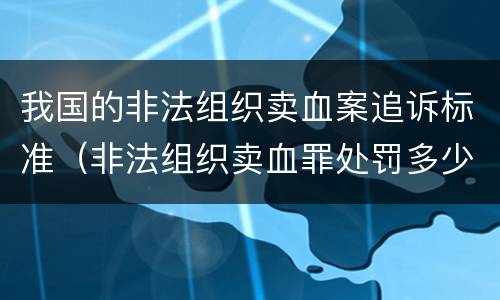 我国的非法组织卖血案追诉标准（非法组织卖血罪处罚多少钱）