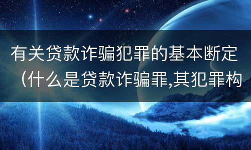 有关贷款诈骗犯罪的基本断定（什么是贷款诈骗罪,其犯罪构成是什么）