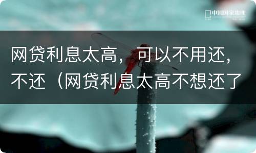 网贷利息太高，可以不用还，不还（网贷利息太高不想还了会有什么后果）