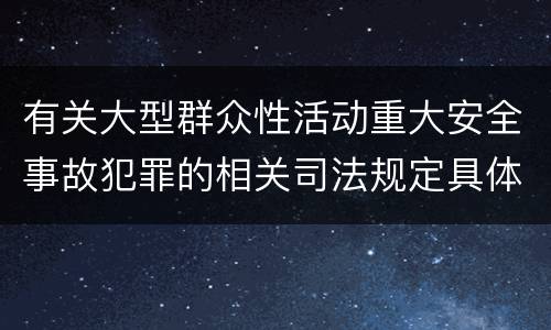 有关大型群众性活动重大安全事故犯罪的相关司法规定具体有哪些主要内容