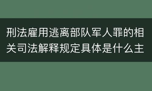 刑法雇用逃离部队军人罪的相关司法解释规定具体是什么主要内容