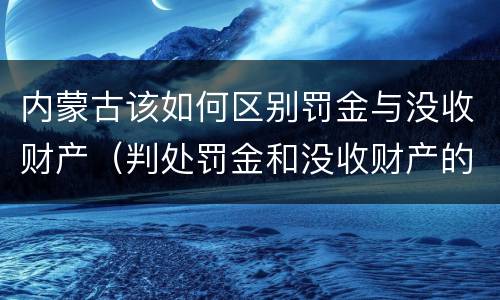 内蒙古该如何区别罚金与没收财产（判处罚金和没收财产的区别）