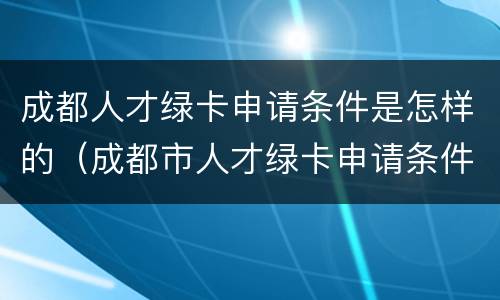 成都人才绿卡申请条件是怎样的（成都市人才绿卡申请条件）