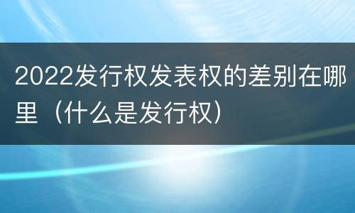 2022发行权发表权的差别在哪里（什么是发行权）