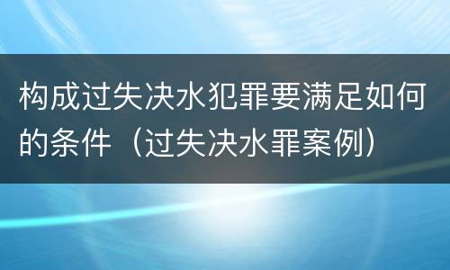 构成过失决水犯罪要满足如何的条件（过失决水罪案例）