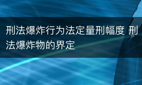 刑法爆炸行为法定量刑幅度 刑法爆炸物的界定