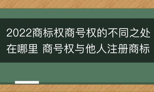 2022商标权商号权的不同之处在哪里 商号权与他人注册商标专用权的冲突